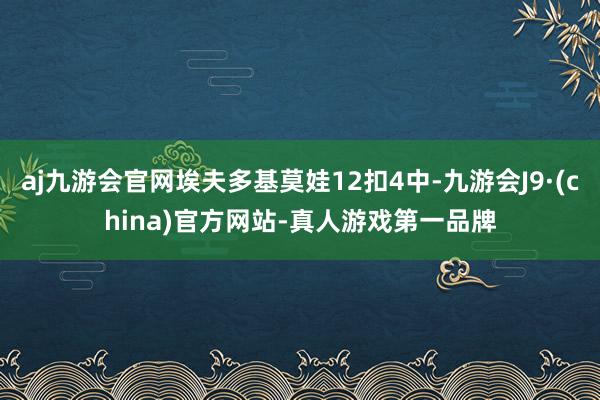aj九游会官网埃夫多基莫娃12扣4中-九游会J9·(china)官方网站-真人游戏第一品牌