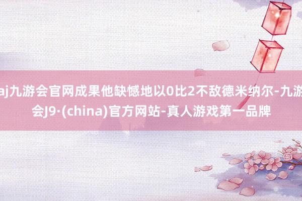 aj九游会官网成果他缺憾地以0比2不敌德米纳尔-九游会J9·(china)官方网站-真人游戏第一品牌