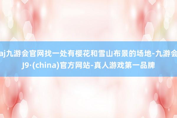 aj九游会官网找一处有樱花和雪山布景的场地-九游会J9·(china)官方网站-真人游戏第一品牌