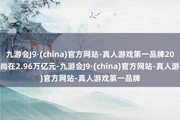 九游会J9·(china)官方网站-真人游戏第一品牌2023年6月末尚在2.96万亿元-九游会J9·(china)官方网站-真人游戏第一品牌