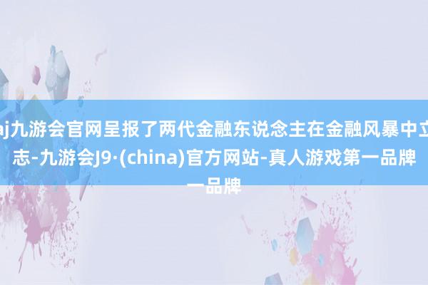 aj九游会官网呈报了两代金融东说念主在金融风暴中立志-九游会J9·(china)官方网站-真人游戏第一品牌
