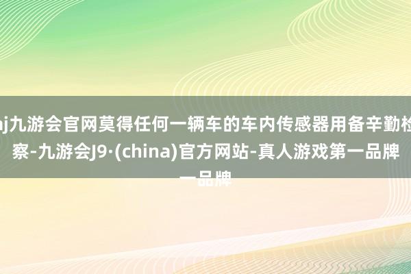 aj九游会官网莫得任何一辆车的车内传感器用备辛勤检察-九游会J9·(china)官方网站-真人游戏第一品牌
