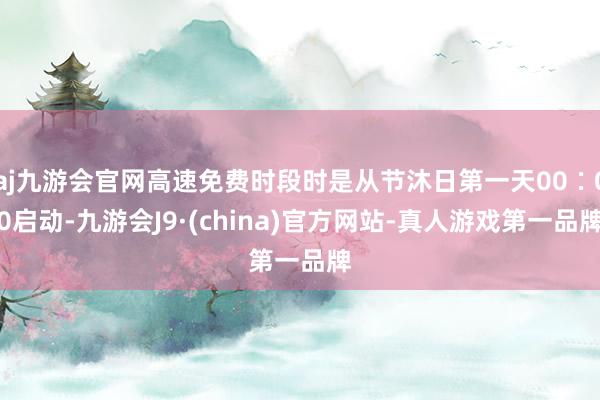 aj九游会官网高速免费时段时是从节沐日第一天00∶00启动-九游会J9·(china)官方网站-真人游戏第一品牌