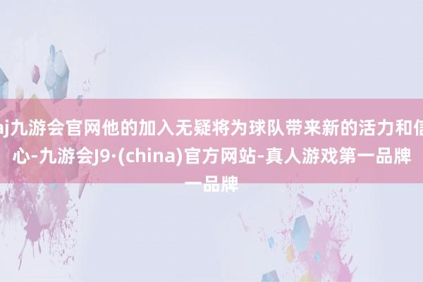 aj九游会官网他的加入无疑将为球队带来新的活力和信心-九游会J9·(china)官方网站-真人游戏第一品牌