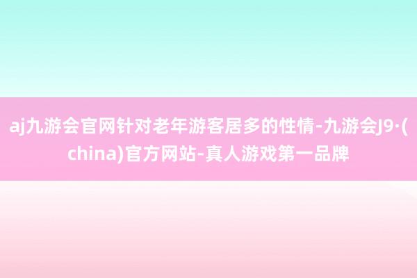 aj九游会官网针对老年游客居多的性情-九游会J9·(china)官方网站-真人游戏第一品牌