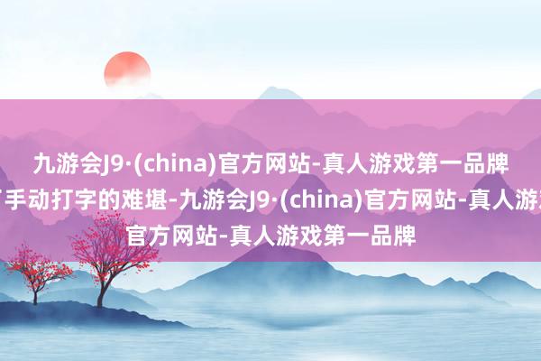 九游会J9·(china)官方网站-真人游戏第一品牌不仅省去了手动打字的难堪-九游会J9·(china)官方网站-真人游戏第一品牌