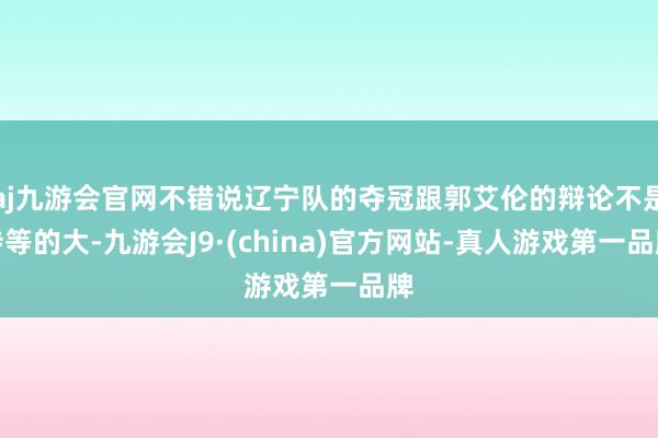 aj九游会官网不错说辽宁队的夺冠跟郭艾伦的辩论不是特等的大-九游会J9·(china)官方网站-真人游戏第一品牌