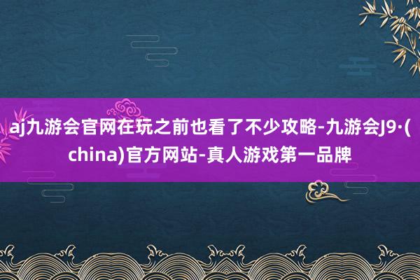 aj九游会官网在玩之前也看了不少攻略-九游会J9·(china)官方网站-真人游戏第一品牌