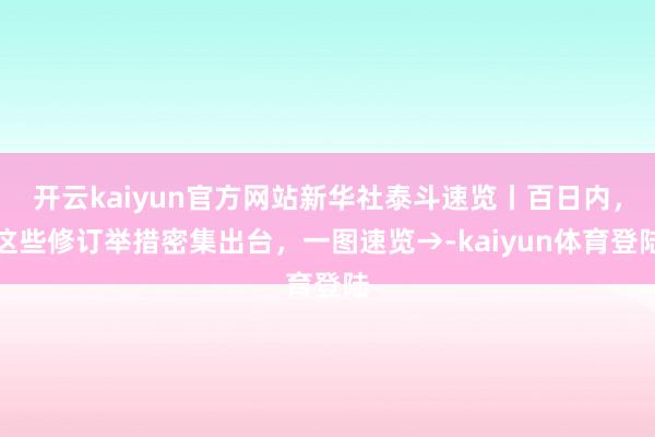 开云kaiyun官方网站新华社泰斗速览丨百日内，这些修订举措密集出台，一图速览→-kaiyun体育登陆