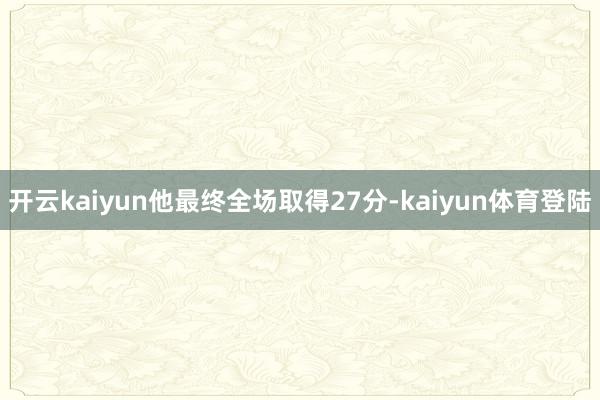 开云kaiyun他最终全场取得27分-kaiyun体育登陆