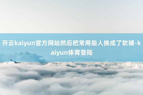 开云kaiyun官方网站然后把常用能人换成了软辅-kaiyun体育登陆