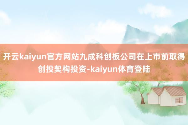 开云kaiyun官方网站九成科创板公司在上市前取得创投契构投资-kaiyun体育登陆