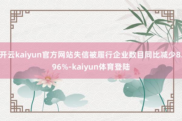 开云kaiyun官方网站失信被履行企业数目同比减少8.96%-kaiyun体育登陆