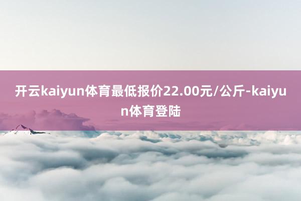 开云kaiyun体育最低报价22.00元/公斤-kaiyun体育登陆