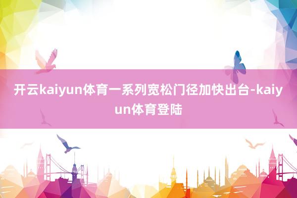 开云kaiyun体育一系列宽松门径加快出台-kaiyun体育登陆