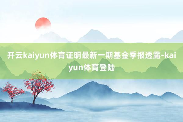 开云kaiyun体育证明最新一期基金季报透露-kaiyun体育登陆