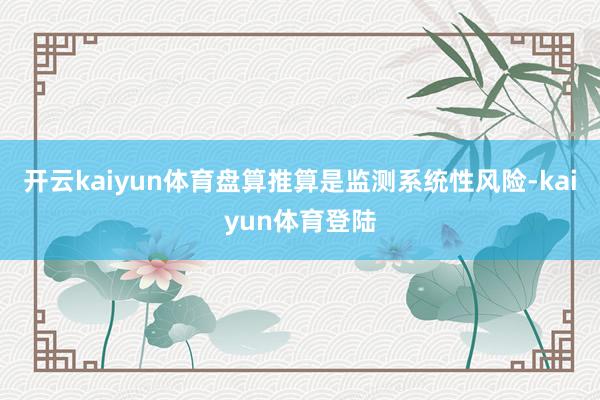 开云kaiyun体育盘算推算是监测系统性风险-kaiyun体育登陆