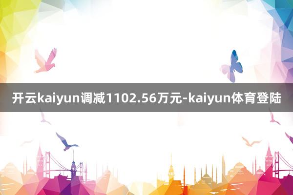 开云kaiyun调减1102.56万元-kaiyun体育登陆