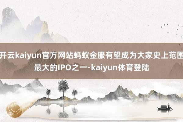 开云kaiyun官方网站蚂蚁金服有望成为大家史上范围最大的IPO之一-kaiyun体育登陆