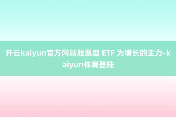 开云kaiyun官方网站股票型 ETF 为增长的主力-kaiyun体育登陆