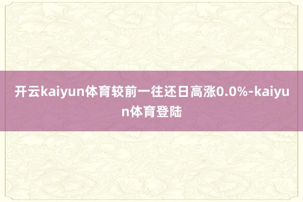 开云kaiyun体育较前一往还日高涨0.0%-kaiyun体育登陆