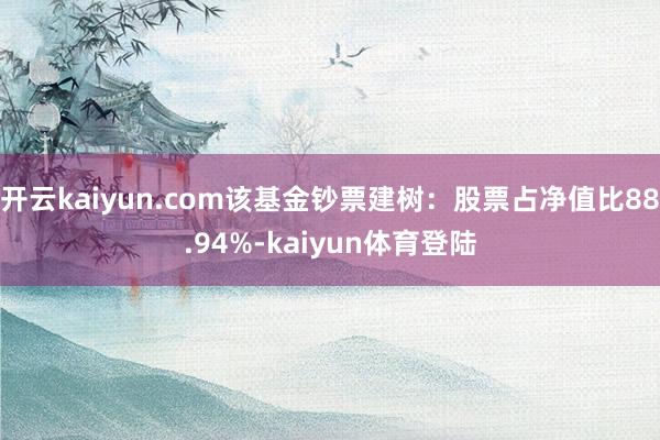 开云kaiyun.com该基金钞票建树：股票占净值比88.94%-kaiyun体育登陆