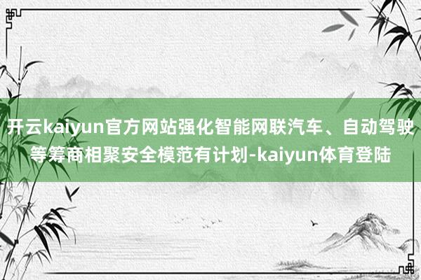 开云kaiyun官方网站强化智能网联汽车、自动驾驶等筹商相聚安全模范有计划-kaiyun体育登陆