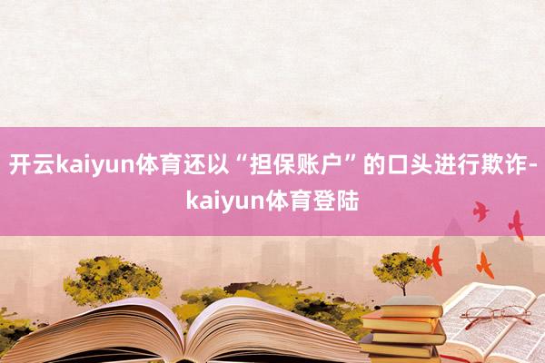 开云kaiyun体育还以“担保账户”的口头进行欺诈-kaiyun体育登陆
