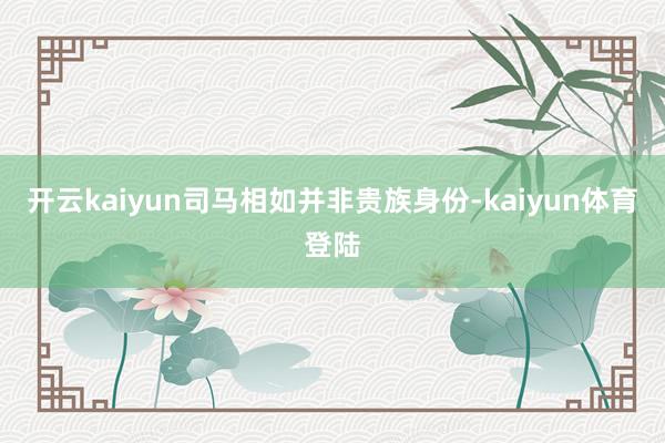 开云kaiyun司马相如并非贵族身份-kaiyun体育登陆
