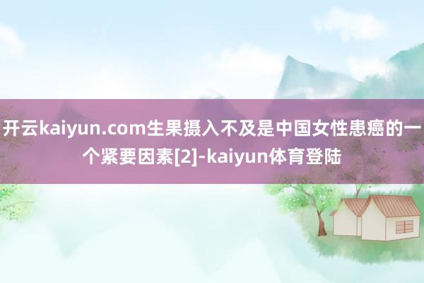 开云kaiyun.com生果摄入不及是中国女性患癌的一个紧要因素[2]-kaiyun体育登陆