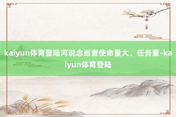 kaiyun体育登陆河说念巡查使命量大、任务重-kaiyun体育登陆