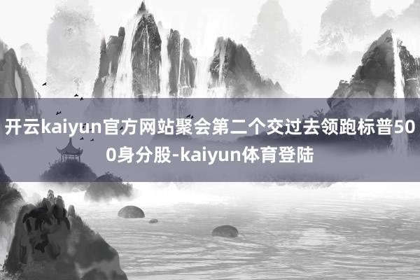 开云kaiyun官方网站聚会第二个交过去领跑标普500身分股-kaiyun体育登陆