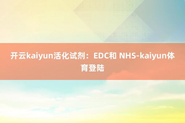 开云kaiyun活化试剂：EDC和 NHS-kaiyun体育登陆