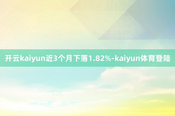 开云kaiyun近3个月下落1.82%-kaiyun体育登陆
