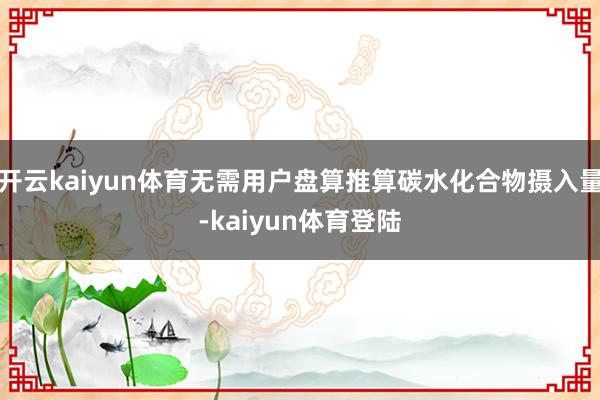 开云kaiyun体育无需用户盘算推算碳水化合物摄入量-kaiyun体育登陆