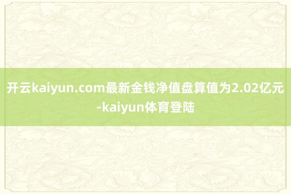 开云kaiyun.com最新金钱净值盘算值为2.02亿元-kaiyun体育登陆