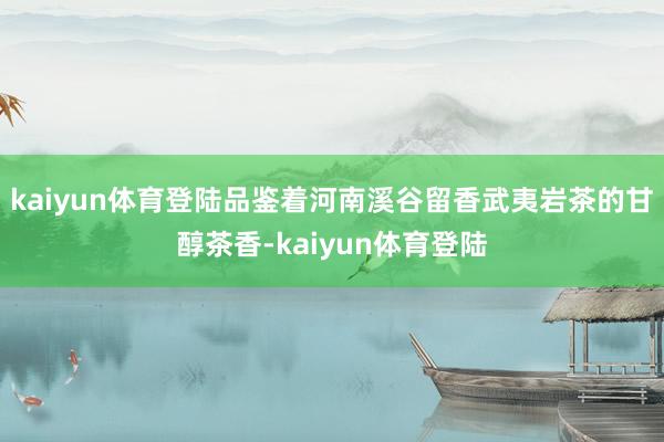 kaiyun体育登陆品鉴着河南溪谷留香武夷岩茶的甘醇茶香-kaiyun体育登陆