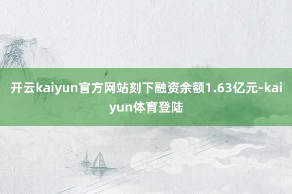 开云kaiyun官方网站刻下融资余额1.63亿元-kaiyun体育登陆