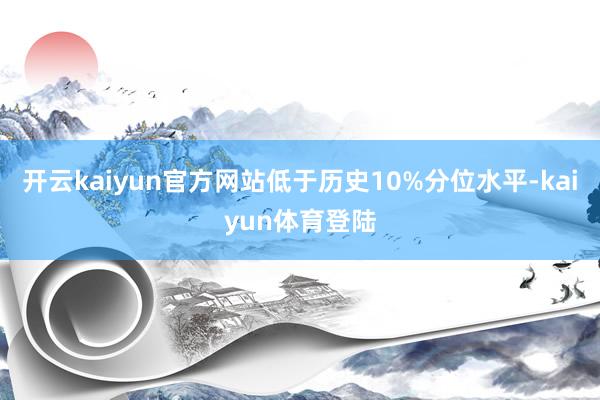 开云kaiyun官方网站低于历史10%分位水平-kaiyun体育登陆