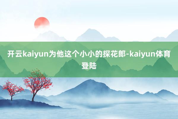开云kaiyun为他这个小小的探花郎-kaiyun体育登陆