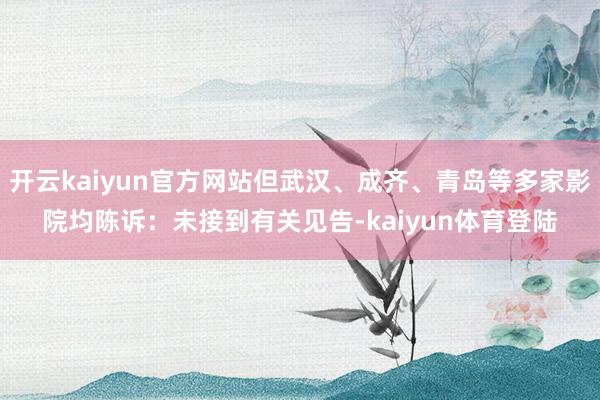 开云kaiyun官方网站但武汉、成齐、青岛等多家影院均陈诉：未接到有关见告-kaiyun体育登陆
