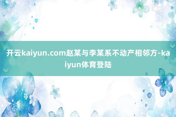 开云kaiyun.com赵某与李某系不动产相邻方-kaiyun体育登陆