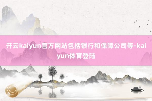 开云kaiyun官方网站包括银行和保障公司等-kaiyun体育登陆