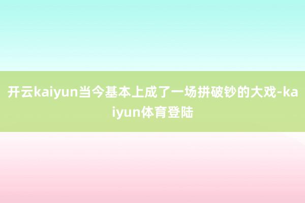 开云kaiyun当今基本上成了一场拼破钞的大戏-kaiyun体育登陆