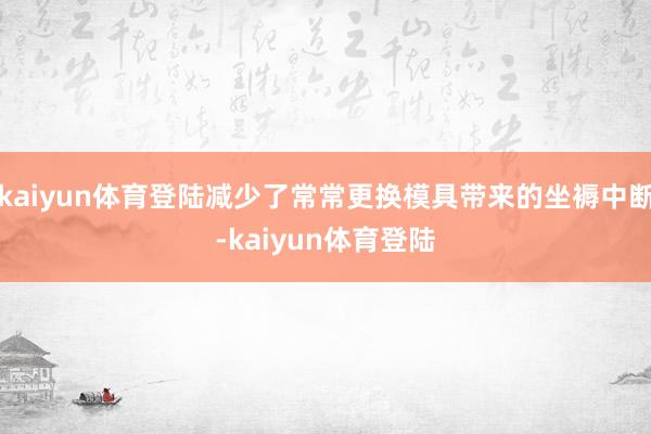 kaiyun体育登陆减少了常常更换模具带来的坐褥中断-kaiyun体育登陆