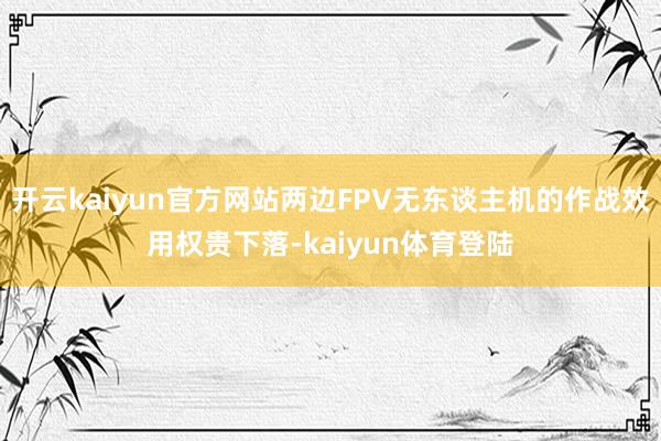 开云kaiyun官方网站两边FPV无东谈主机的作战效用权贵下落-kaiyun体育登陆