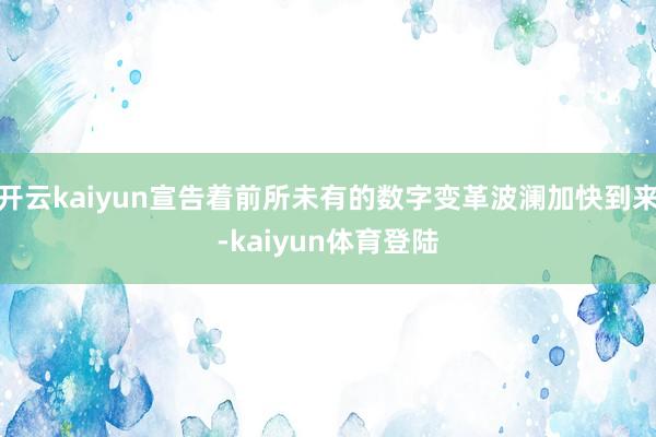 开云kaiyun宣告着前所未有的数字变革波澜加快到来-kaiyun体育登陆