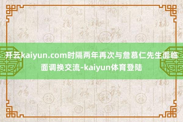 开云kaiyun.com时隔两年再次与詹慕仁先生面临面调换交流-kaiyun体育登陆