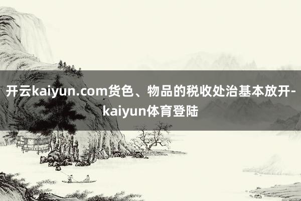 开云kaiyun.com货色、物品的税收处治基本放开-kaiyun体育登陆