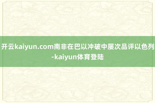 开云kaiyun.com南非在巴以冲破中屡次品评以色列-kaiyun体育登陆
